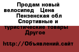 Продам новый велосипед › Цена ­ 10 000 - Пензенская обл. Спортивные и туристические товары » Другое   